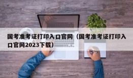 国考准考证打印入口官网（国考准考证打印入口官网2023下载）