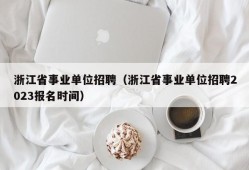 浙江省事业单位招聘（浙江省事业单位招聘2023报名时间）