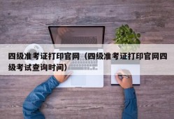 四级准考证打印官网（四级准考证打印官网四级考试查询时间）