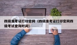 四级准考证打印官网（四级准考证打印官网四级考试查询时间）