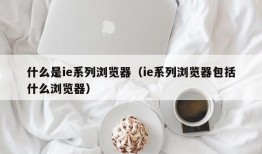 什么是ie系列浏览器（ie系列浏览器包括什么浏览器）