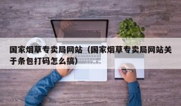 国家烟草专卖局网站（国家烟草专卖局网站关于条包打码怎么搞）