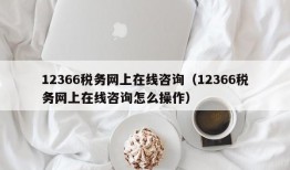 12366税务网上在线咨询（12366税务网上在线咨询怎么操作）