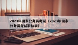 2023年国家公务员考试（2023年国家公务员考试职位表）