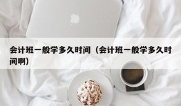 会计班一般学多久时间（会计班一般学多久时间啊）