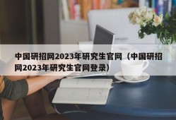 中国研招网2023年研究生官网（中国研招网2023年研究生官网登录）