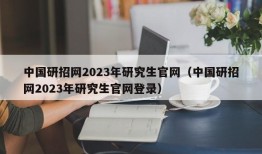 中国研招网2023年研究生官网（中国研招网2023年研究生官网登录）