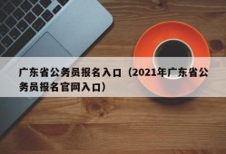 广东省公务员报名入口（2021年广东省公务员报名官网入口）