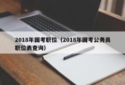 2018年国考职位（2018年国考公务员职位表查询）