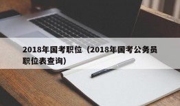 2018年国考职位（2018年国考公务员职位表查询）