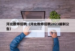 河北教师招聘（河北教师招聘2023编制公告）