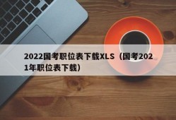 2022国考职位表下载XLS（国考2021年职位表下载）