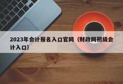 2023年会计报名入口官网（财政网初级会计入口）