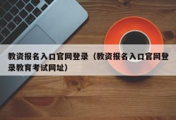 教资报名入口官网登录（教资报名入口官网登录教育考试网址）