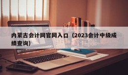 内蒙古会计网官网入口（2023会计中级成绩查询）