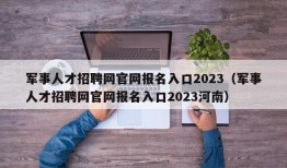 军事人才招聘网官网报名入口2023（军事人才招聘网官网报名入口2023河南）