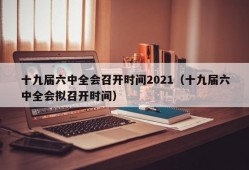 十九届六中全会召开时间2021（十九届六中全会拟召开时间）