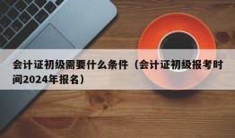 会计证初级需要什么条件（会计证初级报考时间2024年报名）