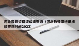 河北教师资格证成绩查询（河北教师资格证成绩查询时间2023）