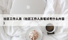 社区工作人员（社区工作人员笔试考什么内容）