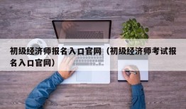 初级经济师报名入口官网（初级经济师考试报名入口官网）