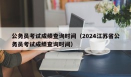 公务员考试成绩查询时间（2024江苏省公务员考试成绩查询时间）