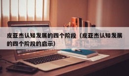 皮亚杰认知发展的四个阶段（皮亚杰认知发展的四个阶段的启示）