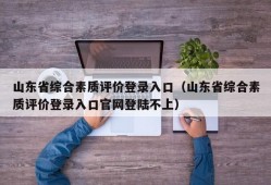 山东省综合素质评价登录入口（山东省综合素质评价登录入口官网登陆不上）