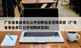 广东省事业单位公开招聘信息管理系统（广东省事业单位公开招聘网官网）