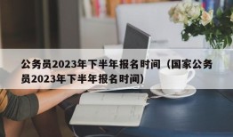 公务员2023年下半年报名时间（国家公务员2023年下半年报名时间）