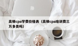 高顿cpa学费价格表（高顿cpa培训费三万多贵吗）