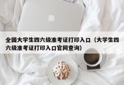 全国大学生四六级准考证打印入口（大学生四六级准考证打印入口官网查询）