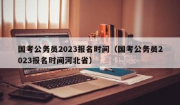 国考公务员2023报名时间（国考公务员2023报名时间河北省）