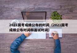 2021国考成绩公布的时间（2021国考成绩公布时间和面试时间）