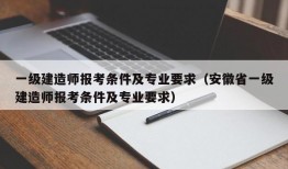 一级建造师报考条件及专业要求（安徽省一级建造师报考条件及专业要求）