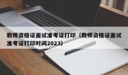 教师资格证面试准考证打印（教师资格证面试准考证打印时间2023）