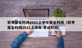 软考报名时间2021上半年报名时间（软考报名时间2021上半年 考试时间）