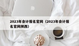 2023年会计报名官网（2023年会计报名官网陕西）