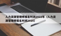 人力资源管理师报名时间2022年（人力资源管理师报名时间2020）