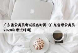 广东省公务员考试报名时间（广东省考公务员2024年考试时间）