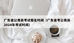 广东省公务员考试报名时间（广东省考公务员2024年考试时间）