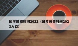 国考缴费时间2022（国考缴费时间2022入口）