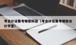 考会计证要考哪些科目（考会计证要考哪些会计学堂）