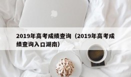 2019年高考成绩查询（2019年高考成绩查询入口湖南）