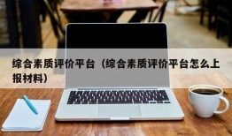 综合素质评价平台（综合素质评价平台怎么上报材料）