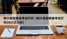 四六级官网准考证打印（四六级官网准考证打印2023三月份）