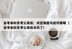 自考本科生考公务员：攻坚难题与应对策略（自考本科生考公务员太坑了）