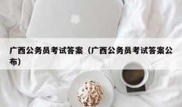 广西公务员考试答案（广西公务员考试答案公布）