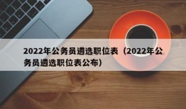 2022年公务员遴选职位表（2022年公务员遴选职位表公布）