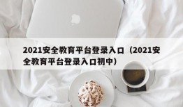 2021安全教育平台登录入口（2021安全教育平台登录入口初中）